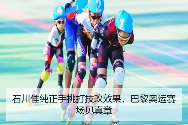 石川佳纯正手挑打技改效果，巴黎奥运赛场见真章