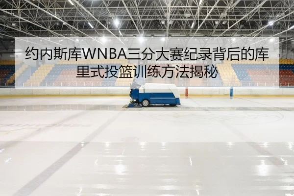 约内斯库WNBA三分大赛纪录背后的库里式投篮训练方法揭秘